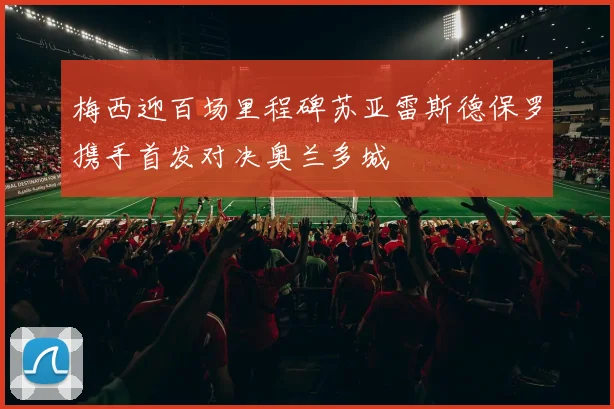 梅西迎百场里程碑苏亚雷斯德保罗携手首发对决奥兰多城