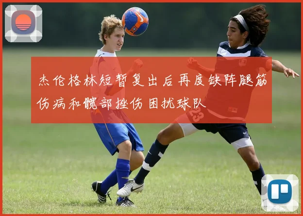 杰伦格林短暂复出后再度缺阵腿筋伤病和髋部挫伤困扰球队