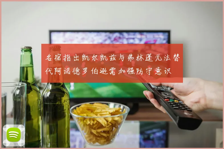 名宿指出凯尔凯兹与弗林蓬无法替代阿诺德罗伯逊需加强防守意识