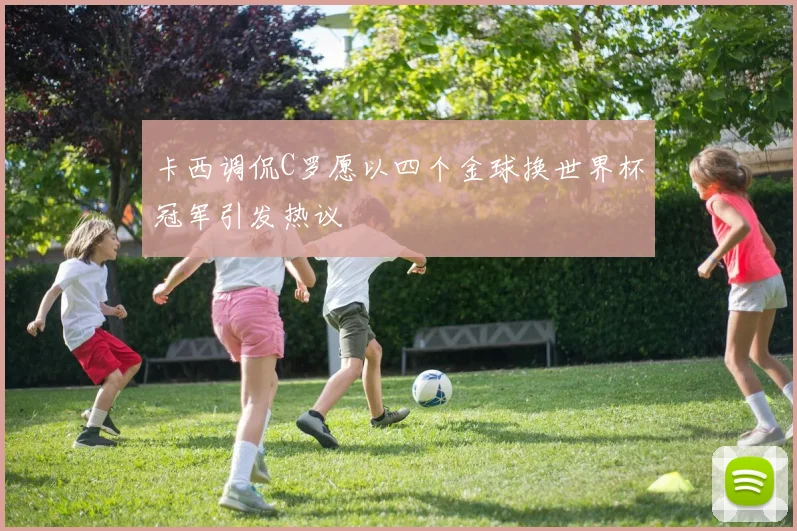 卡西调侃C罗愿以四个金球换世界杯冠军引发热议