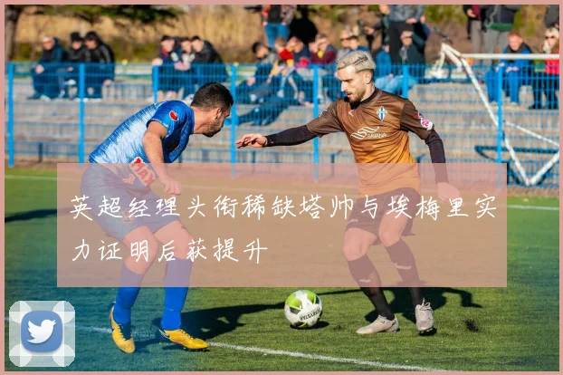 英超经理头衔稀缺塔帅与埃梅里实力证明后获提升