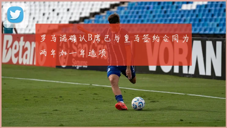 罗马诺确认B席已与皇马签约合同为两年加一年选项