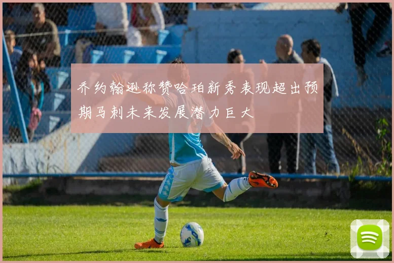 乔约翰逊称赞哈珀新秀表现超出预期马刺未来发展潜力巨大