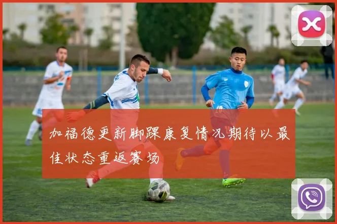 加福德更新脚踝康复情况期待以最佳状态重返赛场