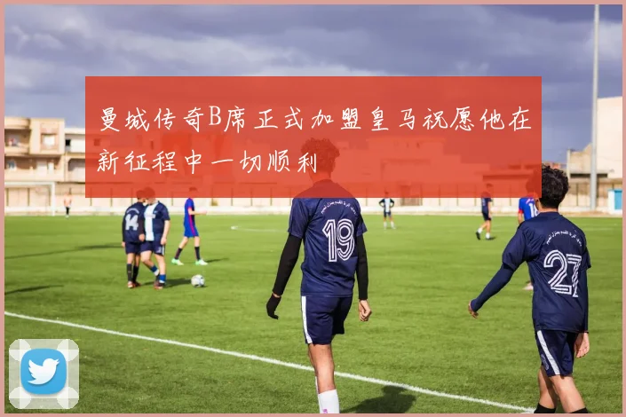 曼城传奇B席正式加盟皇马祝愿他在新征程中一切顺利
