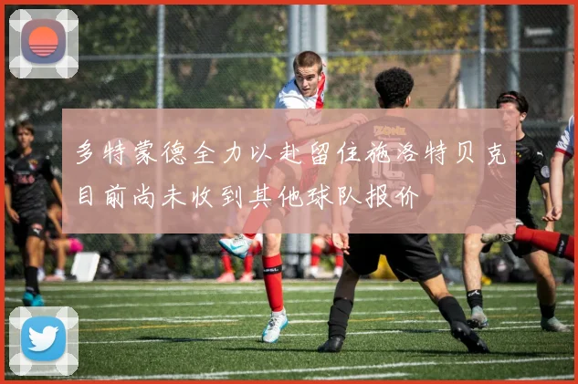 多特蒙德全力以赴留住施洛特贝克目前尚未收到其他球队报价