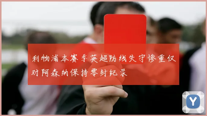 利物浦本赛季英超防线失守惨重仅对阿森纳保持零封纪录