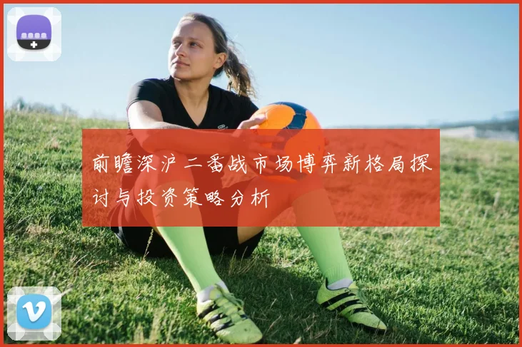 前瞻深沪二番战市场博弈新格局探讨与投资策略分析