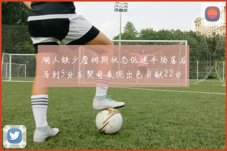 湖人缺少詹姆斯状态低迷半场落后马刺5分东契奇表现出色贡献22分