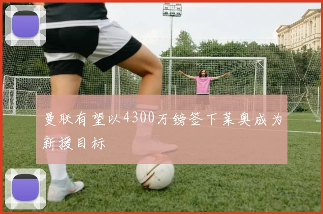 曼联有望以4300万镑签下莱奥成为新援目标